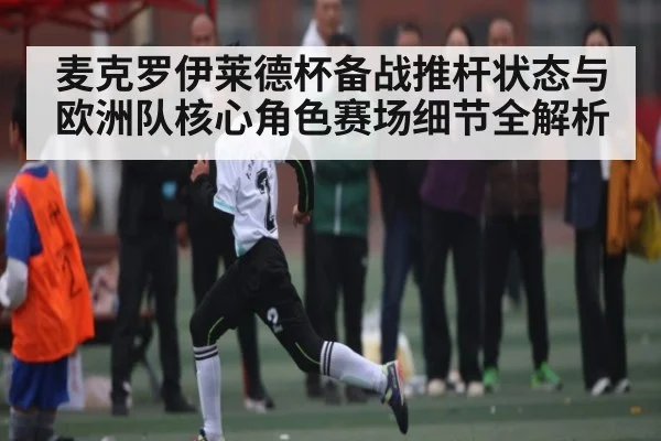 麦克罗伊莱德杯备战推杆状态与欧洲队核心角色赛场细节全解析