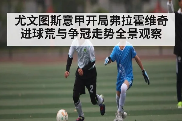 尤文图斯意甲开局弗拉霍维奇进球荒与争冠走势全景观察