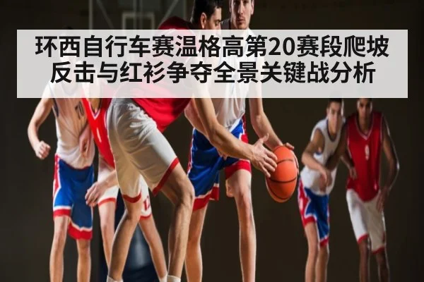 环西自行车赛温格高第20赛段爬坡反击与红衫争夺全景关键战分析