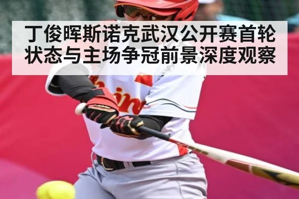 丁俊晖斯诺克武汉公开赛首轮状态与主场争冠前景深度观察