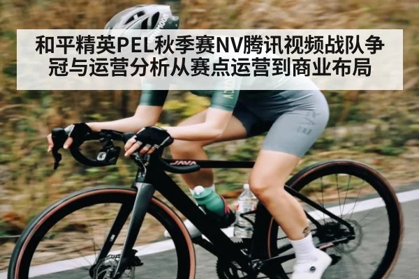 和平精英PEL秋季赛NV腾讯视频战队争冠与运营分析从赛点运营到商业布局