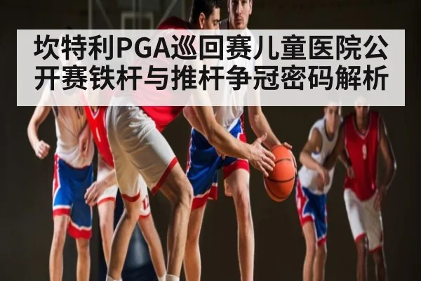坎特利PGA巡回赛儿童医院公开赛铁杆与推杆争冠密码解析