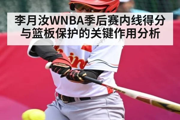 李月汝WNBA季后赛内线得分与篮板保护的关键作用分析