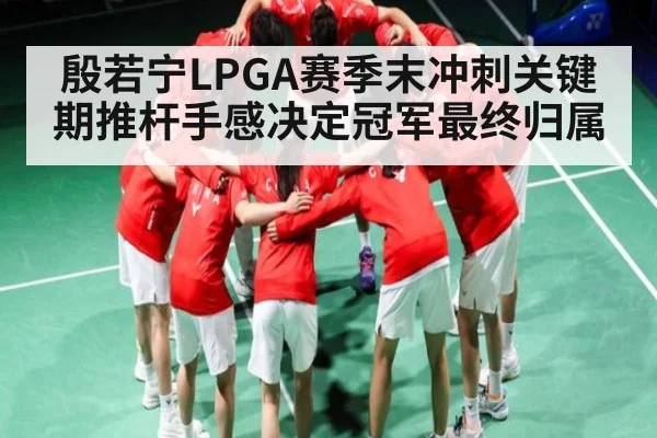 殷若宁LPGA赛季末冲刺关键期推杆手感决定冠军最终归属