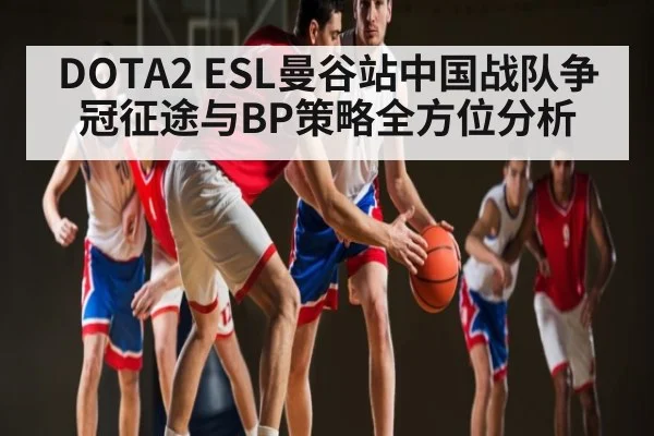DOTA2 ESL曼谷站中国战队争冠征途与BP策略全方位分析