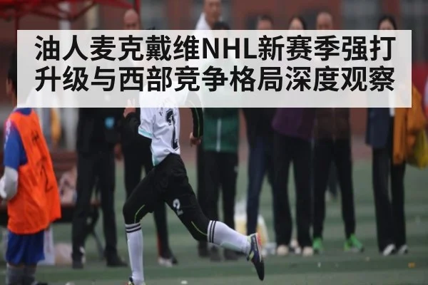 油人麦克戴维NHL新赛季强打升级与西部竞争格局深度观察