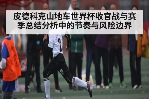 皮德科克山地车世界杯收官战与赛季总结分析中的节奏与风险边界